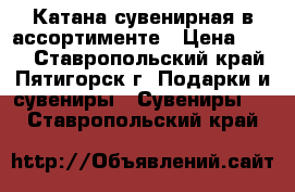 Катана сувенирная в ассортименте › Цена ­ 100 - Ставропольский край, Пятигорск г. Подарки и сувениры » Сувениры   . Ставропольский край